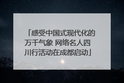感受中国式现代化的万千气象 网络名人四川行活动在成都启动