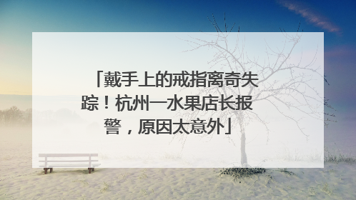 戴手上的戒指离奇失踪！杭州一水果店长报警，原因太意外