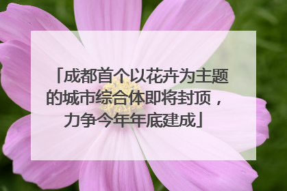 成都首个以花卉为主题的城市综合体即将封顶，力争今年年底建成