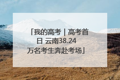 我的高考｜高考首日 云南38.24万名考生奔赴考场