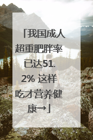我国成人超重肥胖率已达51.2% 这样吃才营养健康→