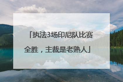 执法3场印尼队比赛全胜，主裁是老熟人