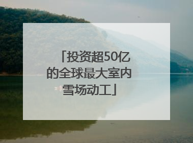 投资超50亿的全球最大室内雪场动工