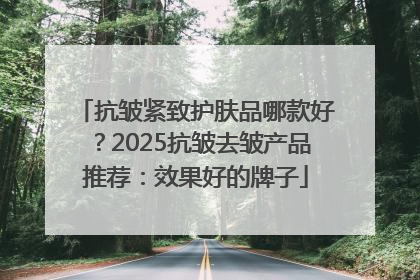 抗皱紧致护肤品哪款好？2025抗皱去皱产品推荐：效果好的牌子