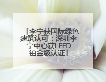 李宁获国际绿色建筑认可：深圳李宁中心获LEED铂金级认证