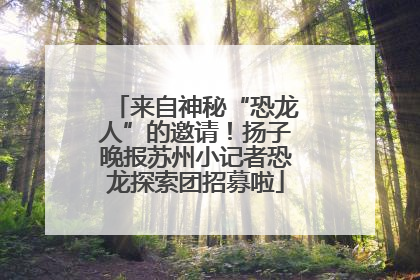 来自神秘“恐龙人”的邀请！扬子晚报苏州小记者恐龙探索团招募啦