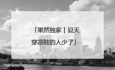 果然独家｜夏天穿凉鞋的人少了