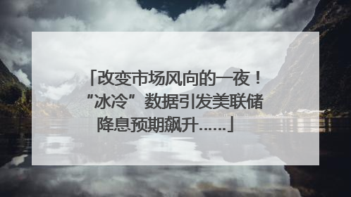 改变市场风向的一夜！“冰冷”数据引发美联储降息预期飙升……