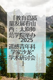 教育高质量发展看山西：太原师范学院举办“2025遥感青年科学家沙龙”学术研讨会