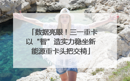 数据亮眼！三一重卡以“智”造实力稳坐新能源重卡头把交椅