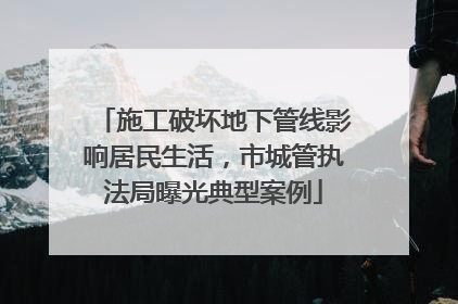 施工破坏地下管线影响居民生活，市城管执法局曝光典型案例