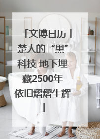 文博日历丨楚人的“黑”科技 地下埋藏2500年依旧熠熠生辉