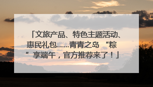 文旅产品、特色主题活动、惠民礼包……青青之岛 “粽”享端午，官方推荐来了！