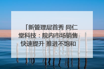新管理层首秀 同仁堂科技：院内市场销售快速提升 推进不饱和营销｜直击股东会
