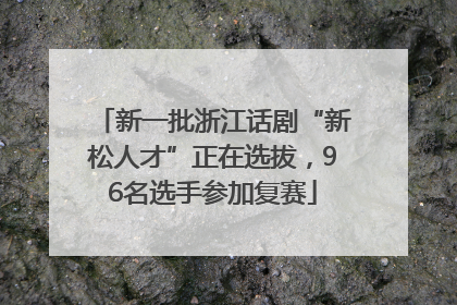 新一批浙江话剧“新松人才”正在选拔，96名选手参加复赛