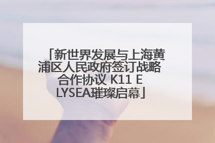 新世界发展与上海黄浦区人民政府签订战略合作协议 K11 ELYSEA璀璨启幕