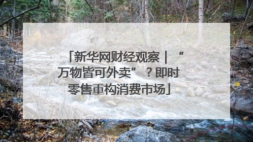新华网财经观察｜“万物皆可外卖”？即时零售重构消费市场
