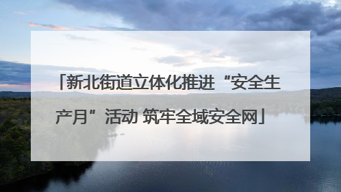 新北街道立体化推进“安全生产月”活动 筑牢全域安全网