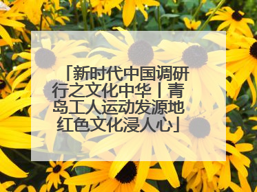 新时代中国调研行之文化中华丨青岛工人运动发源地红色文化浸人心