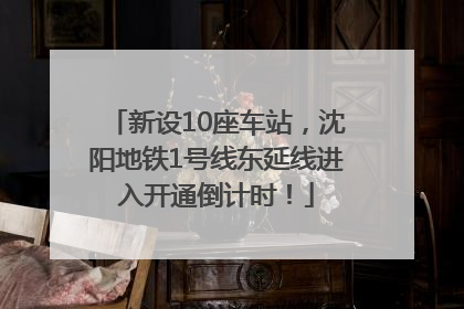 新设10座车站，沈阳地铁1号线东延线进入开通倒计时！