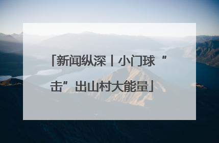 新闻纵深丨小门球“击”出山村大能量