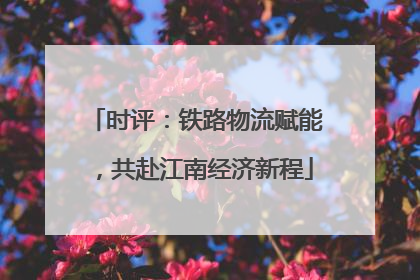 时评：铁路物流赋能，共赴江南经济新程