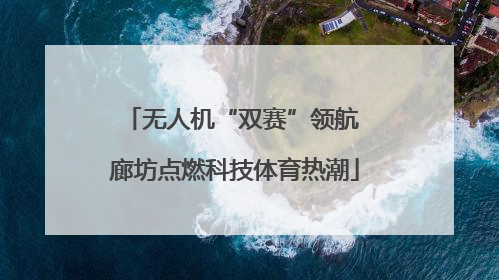 无人机“双赛”领航 廊坊点燃科技体育热潮
