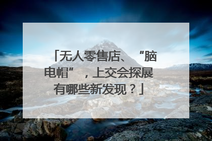 无人零售店、“脑电帽”，上交会探展有哪些新发现？