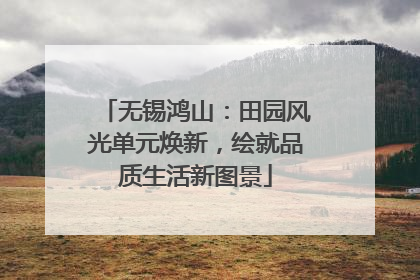无锡鸿山：田园风光单元焕新，绘就品质生活新图景