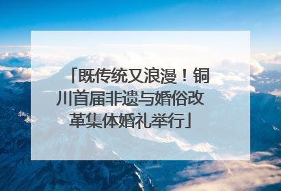 既传统又浪漫！铜川首届非遗与婚俗改革集体婚礼举行