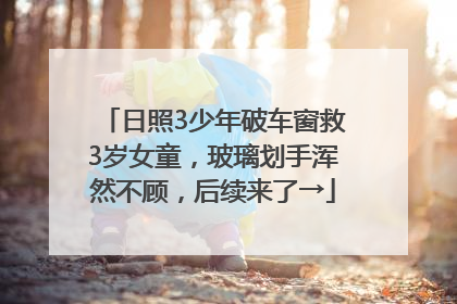 日照3少年破车窗救3岁女童，玻璃划手浑然不顾，后续来了→