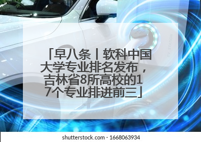 早八条丨软科中国大学专业排名发布，吉林省8所高校的17个专业排进前三
