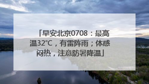 早安北京0708：最高温32℃，有雷阵雨；体感闷热，注意防暑降温