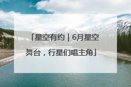 星空有约｜6月星空舞台，行星们唱主角