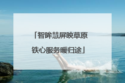 智眸慧屏映草原 铁心服务暖归途
