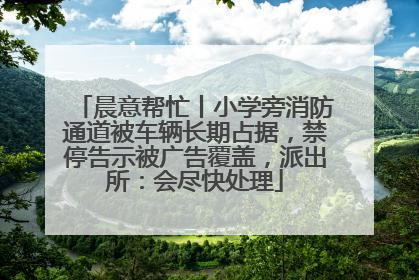 晨意帮忙丨小学旁消防通道被车辆长期占据，禁停告示被广告覆盖，派出所：会尽快处理