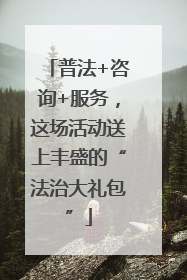 普法+咨询+服务，这场活动送上丰盛的“法治大礼包”