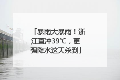 暴雨大暴雨！浙江直冲39℃，更强降水这天杀到