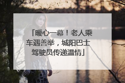 暖心一幕！老人乘车遇善举，城阳巴士驾驶员传递温情