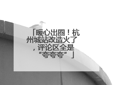 暖心出圈！杭州城站改造火了，评论区全是 “夸夸夸”