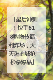 最后冲刺！快手618购物节福利炸场，天天逛商城抢秒杀爆品