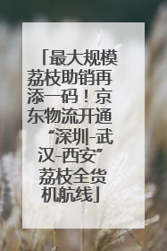 最大规模荔枝助销再添一码！京东物流开通“深圳-武汉-西安” 荔枝全货机航线