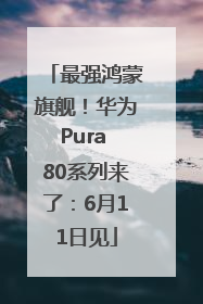 最强鸿蒙旗舰！华为Pura 80系列来了：6月11日见