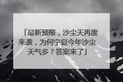 最新预报，沙尘天再度来袭，为何宁夏今年沙尘天气多？答案来了