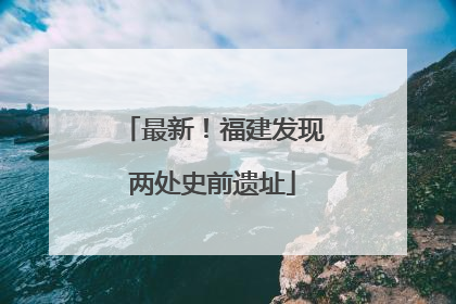 最新！福建发现两处史前遗址