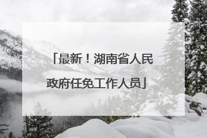 最新！湖南省人民政府任免工作人员