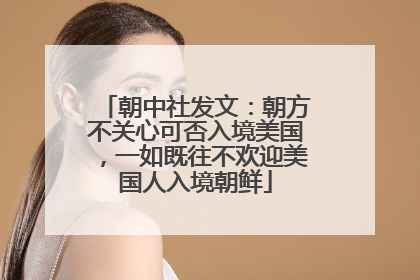 朝中社发文：朝方不关心可否入境美国，一如既往不欢迎美国人入境朝鲜