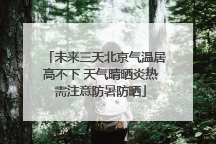 未来三天北京气温居高不下 天气晴晒炎热需注意防暑防晒