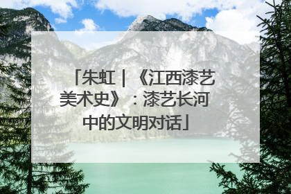 朱虹｜《江西漆艺美术史》：漆艺长河中的文明对话