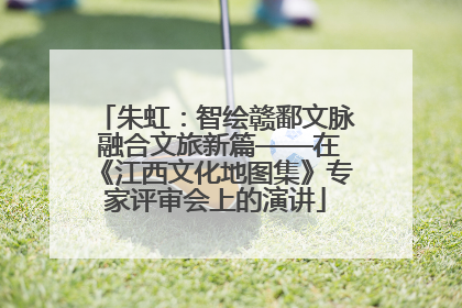 朱虹：智绘赣鄱文脉 融合文旅新篇——在《江西文化地图集》专家评审会上的演讲
